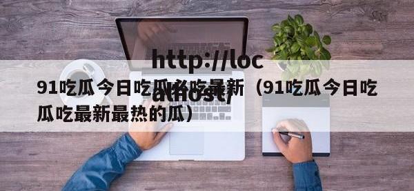 91吃瓜今日吃瓜必吃最新（91吃瓜今日吃瓜吃最新最热的瓜）