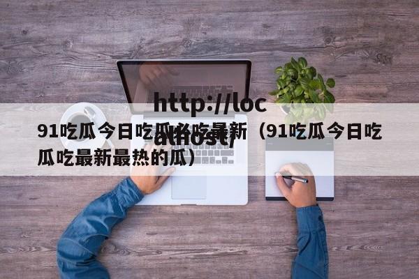 91吃瓜今日吃瓜必吃最新(91吃瓜今日吃瓜吃最新最热的瓜)